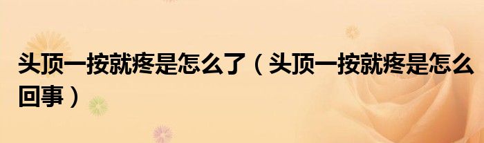 頭頂一按就疼是怎么了（頭頂一按就疼是怎么回事）