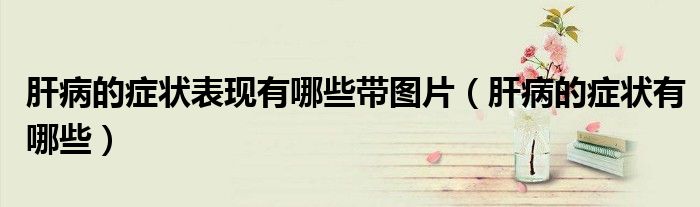 肝病的癥狀表現(xiàn)有哪些帶圖片（肝病的癥狀有哪些）