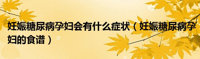 妊娠糖尿病孕婦會有什么癥狀（妊娠糖尿病孕婦的食譜）