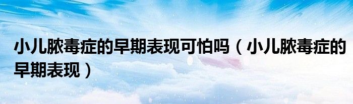 小兒膿毒癥的早期表現(xiàn)可怕嗎(小兒膿毒癥的早期表現(xiàn))