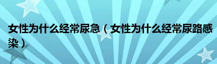 女性為什么經(jīng)常尿急（女性為什么經(jīng)常尿路感染）