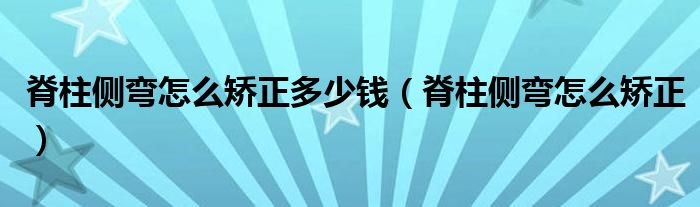 脊柱側(cè)彎怎么矯正多少錢(qián)（脊柱側(cè)彎怎么矯正）