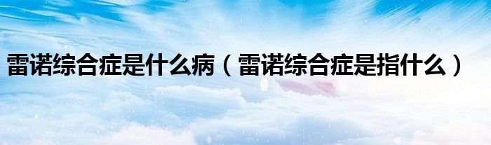 雷諾綜合癥是什么病（雷諾綜合癥是指什么）