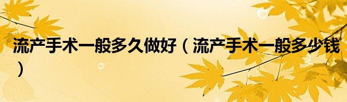 流產(chǎn)手術(shù)一般多久做好（流產(chǎn)手術(shù)一般多少錢）