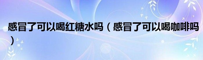 感冒了可以喝紅糖水嗎（感冒了可以喝咖啡嗎）