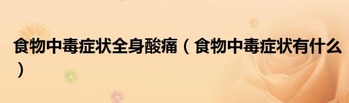 食物中毒癥狀全身酸痛（食物中毒癥狀有什么）