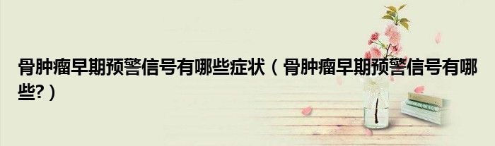骨腫瘤早期預(yù)警信號(hào)有哪些癥狀(骨腫瘤早期預(yù)警信號(hào)有哪些?)