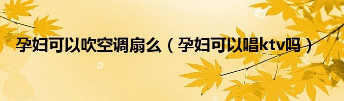 孕婦可以吹空調扇么（孕婦可以唱ktv嗎）