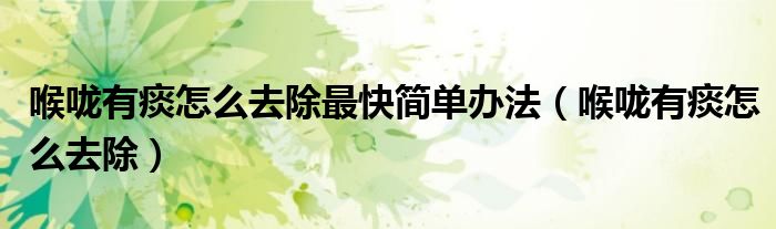 喉嚨有痰怎么去除最快簡單辦法（喉嚨有痰怎么去除）