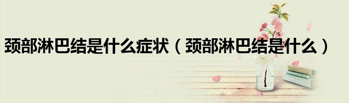頸部淋巴結是什么癥狀（頸部淋巴結是什么）