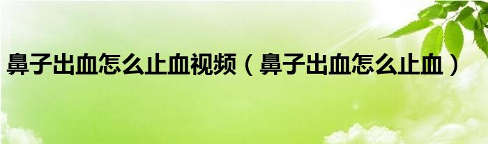 鼻子出血怎么止血視頻（鼻子出血怎么止血）
