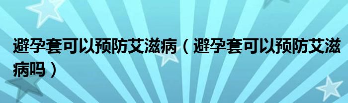 避孕套可以預(yù)防艾滋?。ū茉刑卓梢灶A(yù)防艾滋病嗎）