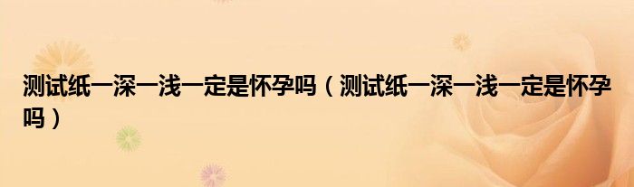 測試紙一深一淺一定是懷孕嗎(測試紙一深一淺一定是懷孕嗎)
