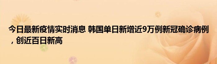 今日最新疫情實(shí)時消息 韓國單日新增近9萬例新冠確診病例，創(chuàng)近百日新高