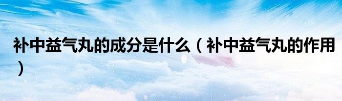 補(bǔ)中益氣丸的成分是什么（補(bǔ)中益氣丸的作用）