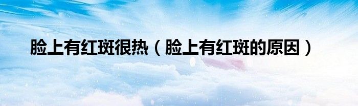 臉上有紅斑很熱（臉上有紅斑的原因）