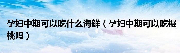 孕婦中期可以吃什么海鮮（孕婦中期可以吃櫻桃嗎）