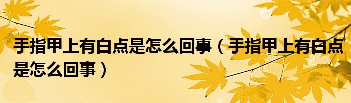 手指甲上有白點(diǎn)是怎么回事（手指甲上有白點(diǎn)是怎么回事）