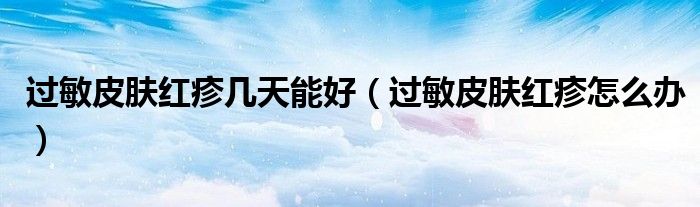 過敏皮膚紅疹幾天能好（過敏皮膚紅疹怎么辦）