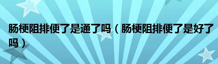 腸梗阻排便了是通了嗎（腸梗阻排便了是好了嗎）