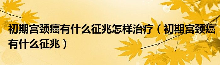 初期宮頸癌有什么征兆怎樣治療（初期宮頸癌有什么征兆）