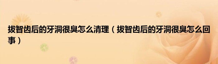 拔智齒后的牙洞很臭怎么清理（拔智齒后的牙洞很臭怎么回事）