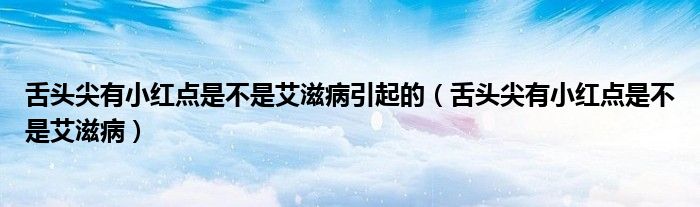 舌頭尖有小紅點是不是艾滋病引起的（舌頭尖有小紅點是不是艾滋?。?class='thumb lazy' /></a>
		    <header>
		<h2><a  href=