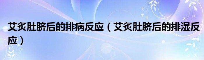 艾炙肚臍后的排病反應(yīng)（艾炙肚臍后的排濕反應(yīng)）