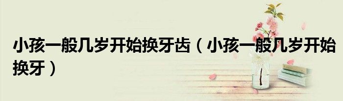 小孩一般幾歲開(kāi)始換牙齒（小孩一般幾歲開(kāi)始換牙）