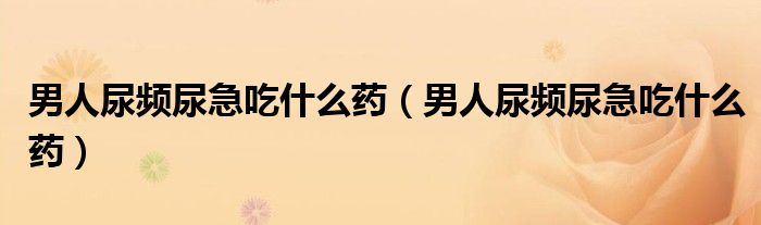 男人尿頻尿急吃什么藥（男人尿頻尿急吃什么藥）
