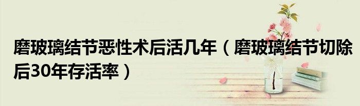 磨玻璃結(jié)節(jié)惡性術(shù)后活幾年（磨玻璃結(jié)節(jié)切除后30年存活率）