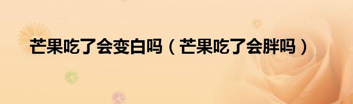 芒果吃了會(huì)變白嗎（芒果吃了會(huì)胖嗎）