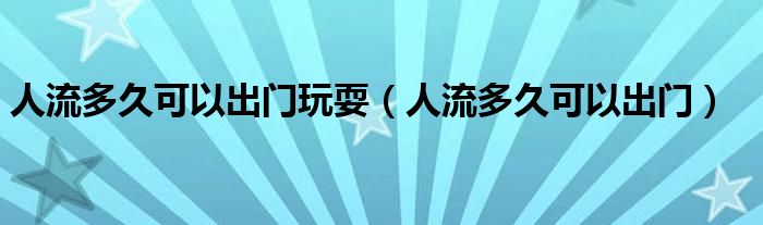 人流多久可以出門玩耍（人流多久可以出門）