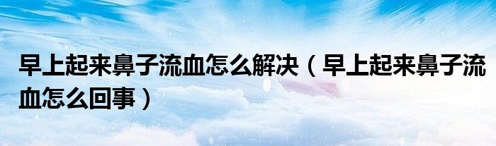 早上起來(lái)鼻子流血怎么解決（早上起來(lái)鼻子流血怎么回事）