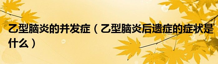 乙型腦炎的并發(fā)癥（乙型腦炎后遺癥的癥狀是什么）