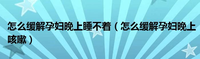 怎么緩解孕婦晚上睡不著（怎么緩解孕婦晚上咳嗽）
