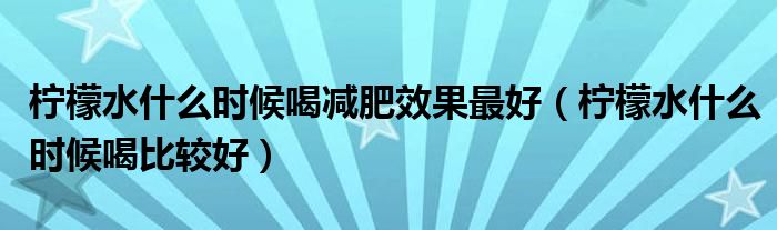 檸檬水什么時(shí)候喝減肥效果最好（檸檬水什么時(shí)候喝比較好）