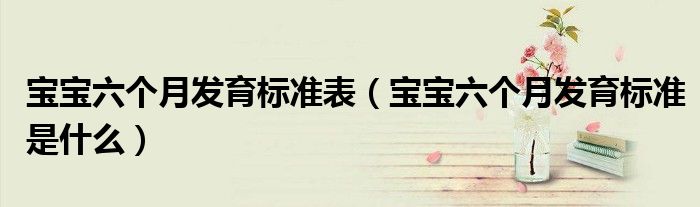 寶寶六個月發(fā)育標準表（寶寶六個月發(fā)育標準是什么）
