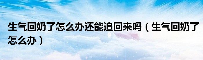生氣回奶了怎么辦還能追回來嗎（生氣回奶了怎么辦）