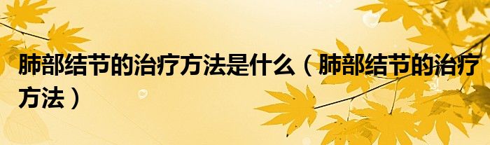 肺部結節(jié)的治療方法是什么（肺部結節(jié)的治療方法）