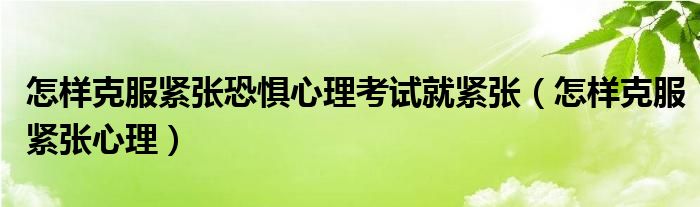 怎樣克服緊張恐懼心理考試就緊張（怎樣克服緊張心理）