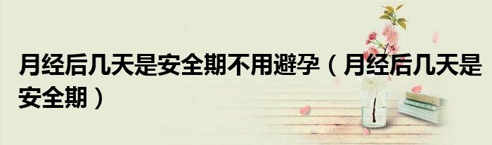 月經(jīng)后幾天是安全期不用避孕（月經(jīng)后幾天是安全期）