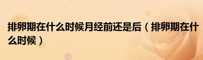 排卵期在什么時候月經(jīng)前還是后（排卵期在什么時候）