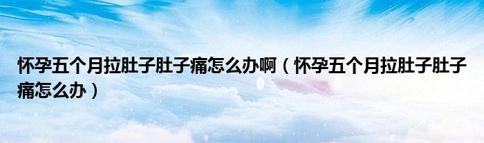 懷孕五個月拉肚子肚子痛怎么辦?。☉言形鍌€月拉肚子肚子痛怎么辦）