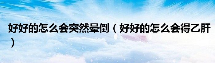 好好的怎么會突然暈倒（好好的怎么會得乙肝）