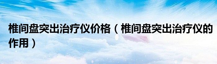 椎間盤突出治療儀價格（椎間盤突出治療儀的作用）