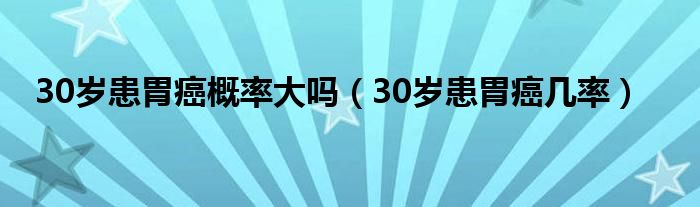 30歲患胃癌概率大嗎（30歲患胃癌幾率）