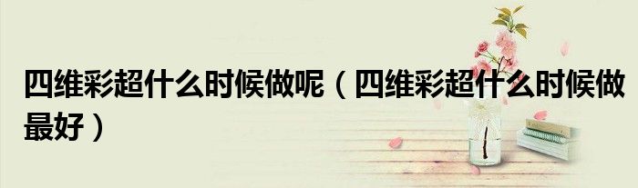 四維彩超什么時候做呢（四維彩超什么時候做最好）