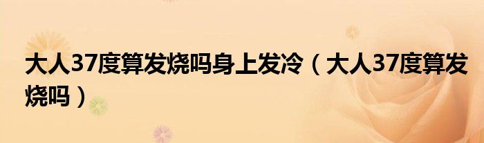 大人37度算發(fā)燒嗎身上發(fā)冷（大人37度算發(fā)燒嗎）