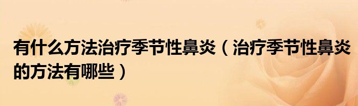 有什么方法治療季節(jié)性鼻炎（治療季節(jié)性鼻炎的方法有哪些）